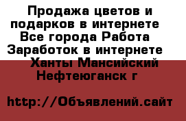 Продажа цветов и подарков в интернете - Все города Работа » Заработок в интернете   . Ханты-Мансийский,Нефтеюганск г.